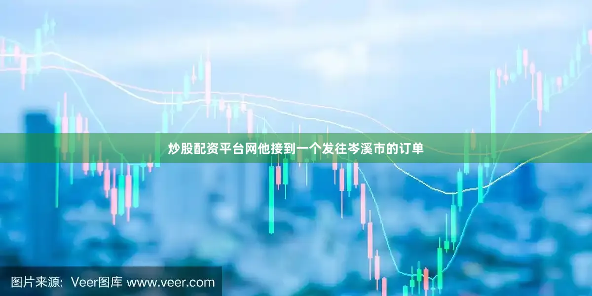 炒股配资平台网他接到一个发往岑溪市的订单