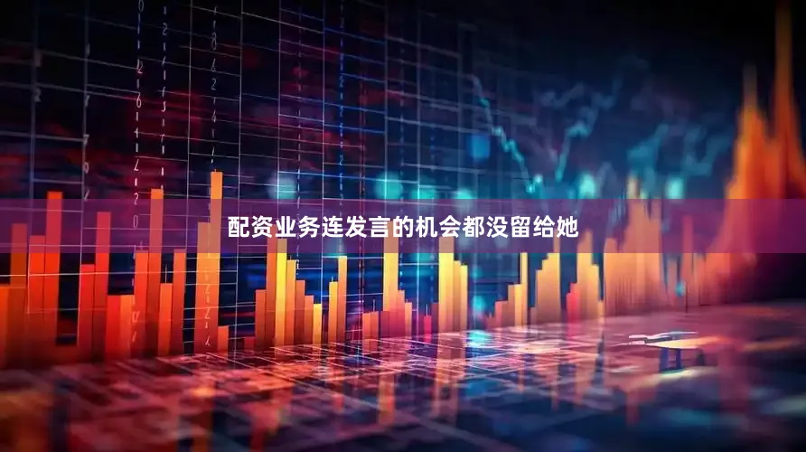 配资业务连发言的机会都没留给她
