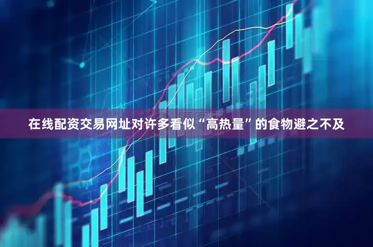 在线配资交易网址对许多看似“高热量”的食物避之不及