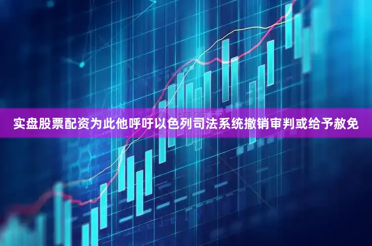 实盘股票配资为此他呼吁以色列司法系统撤销审判或给予赦免