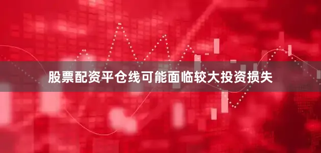 股票配资平仓线可能面临较大投资损失