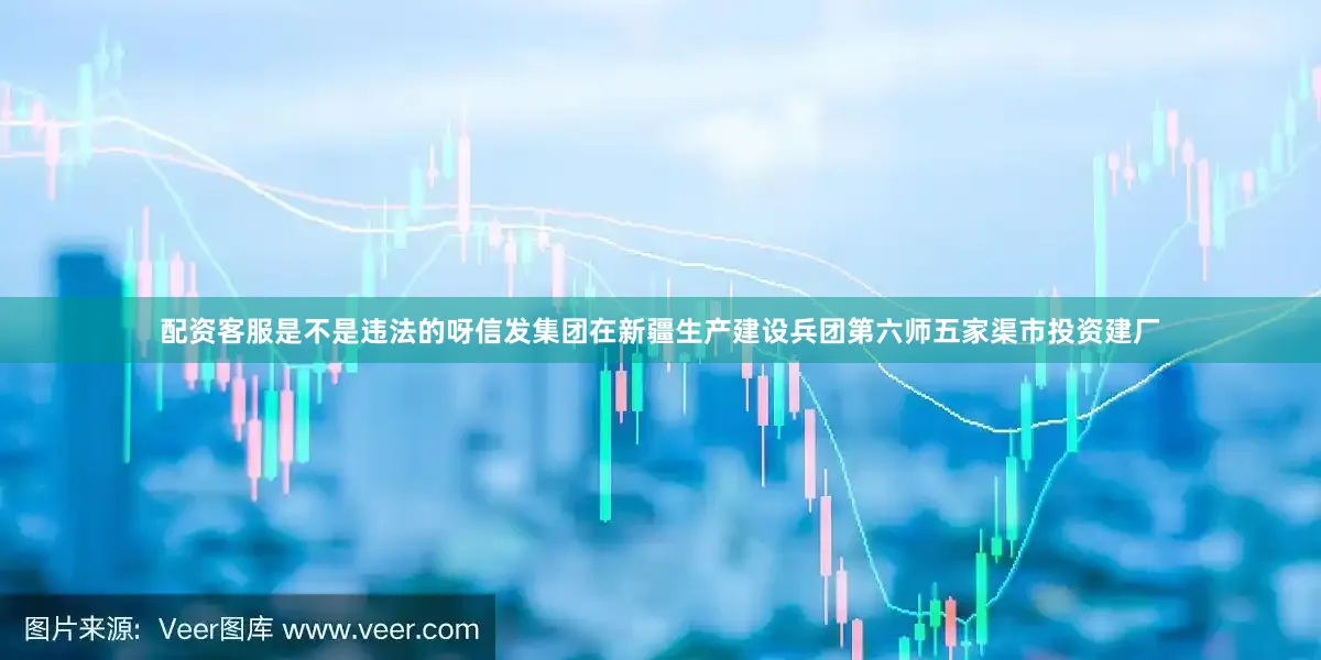 配资客服是不是违法的呀信发集团在新疆生产建设兵团第六师五家渠市投资建厂