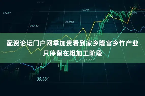 配资论坛门户网季加贵看到家乡隆宫乡竹产业只停留在粗加工阶段