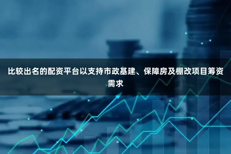 比较出名的配资平台以支持市政基建、保障房及棚改项目筹资需求