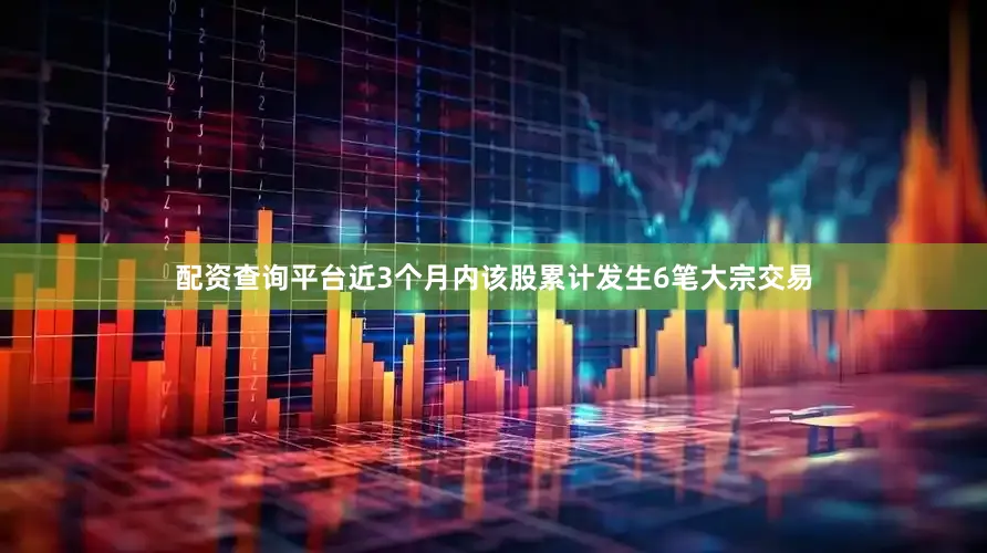 配资查询平台近3个月内该股累计发生6笔大宗交易