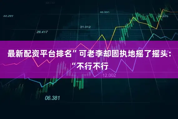 最新配资平台排名”可老李却固执地摇了摇头：“不行不行