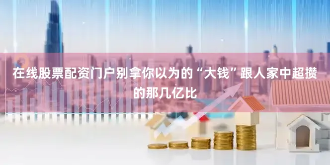 在线股票配资门户别拿你以为的“大钱”跟人家中超攒的那几亿比