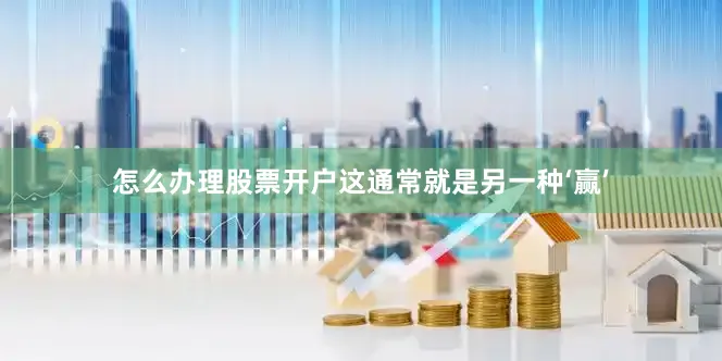 怎么办理股票开户这通常就是另一种‘赢’