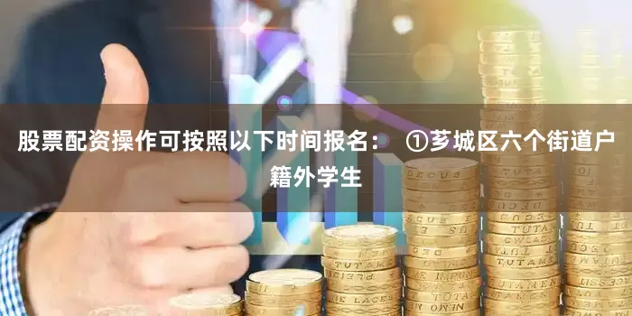 股票配资操作可按照以下时间报名：  ①芗城区六个街道户籍外学生