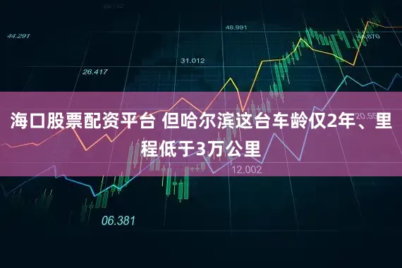 海口股票配资平台 但哈尔滨这台车龄仅2年、里程低于3万公里