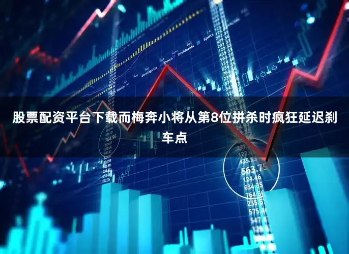 股票配资平台下载而梅奔小将从第8位拼杀时疯狂延迟刹车点