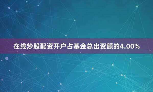 在线炒股配资开户占基金总出资额的4.00%