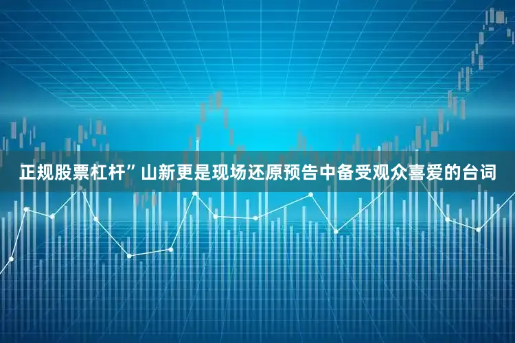 正规股票杠杆”山新更是现场还原预告中备受观众喜爱的台词