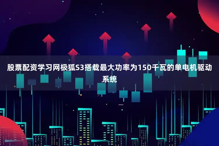 股票配资学习网极狐S3搭载最大功率为150千瓦的单电机驱动系统