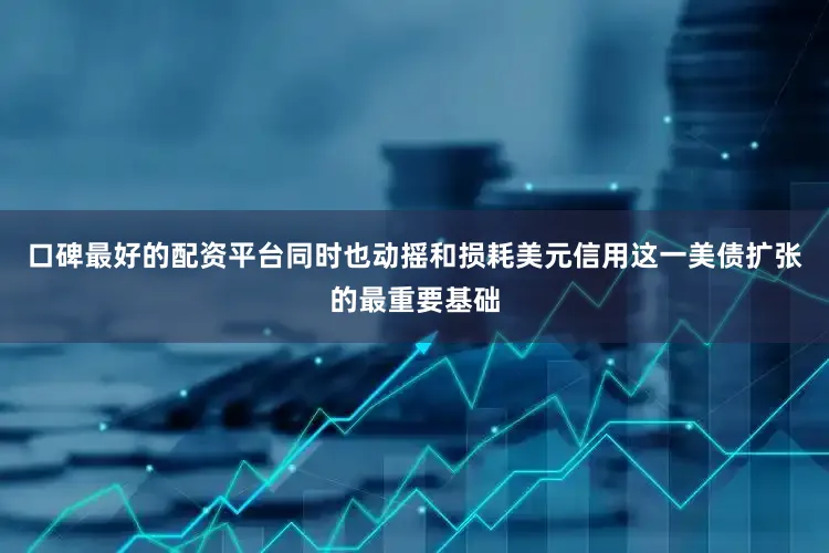 口碑最好的配资平台同时也动摇和损耗美元信用这一美债扩张的最重要基础