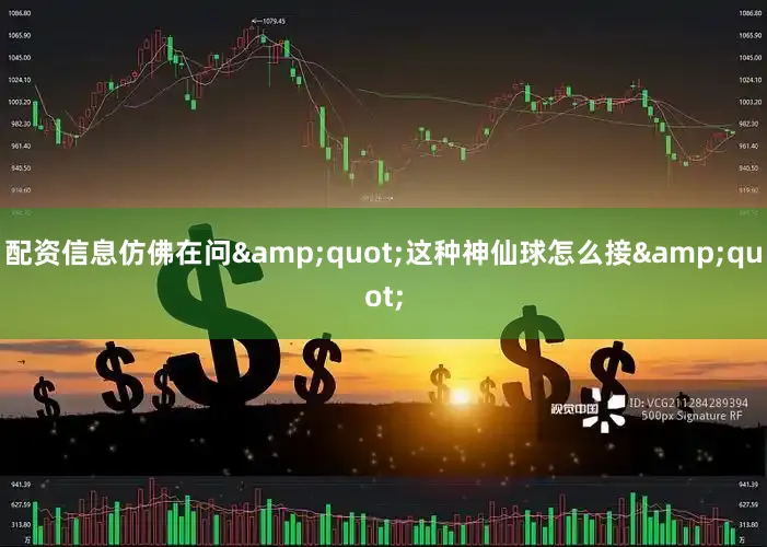 配资信息仿佛在问&quot;这种神仙球怎么接&quot;