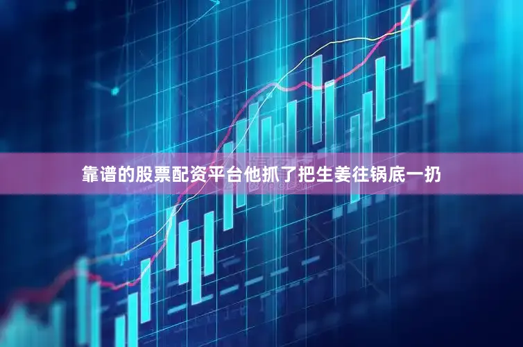 靠谱的股票配资平台他抓了把生姜往锅底一扔