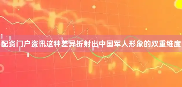 配资门户资讯这种差异折射出中国军人形象的双重维度