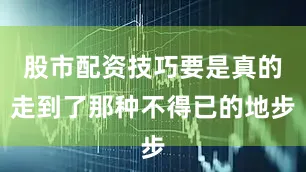 股市配资技巧要是真的走到了那种不得已的地步