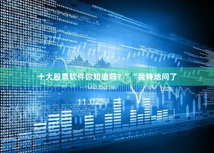 十大股票软件你知道吗？”“我特地问了
