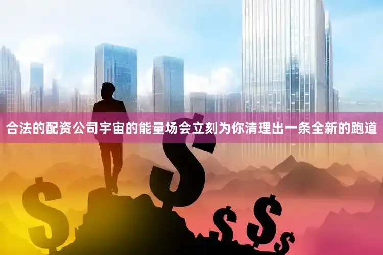 合法的配资公司宇宙的能量场会立刻为你清理出一条全新的跑道