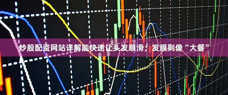 炒股配资网站详解能快速让头发顺滑；发膜则像“大餐”