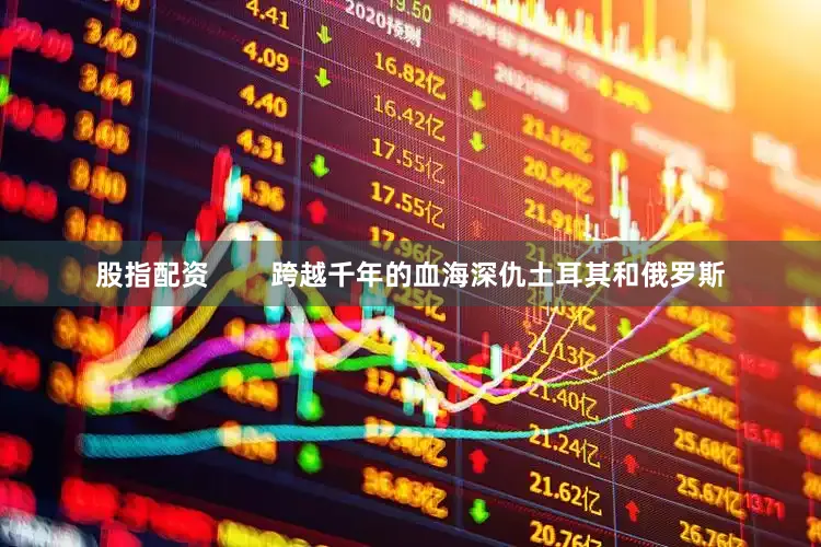 股指配资        跨越千年的血海深仇土耳其和俄罗斯