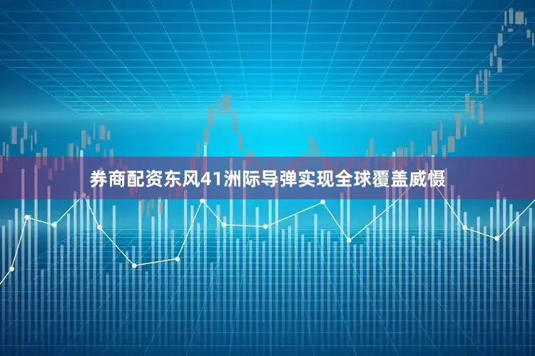 券商配资东风41洲际导弹实现全球覆盖威慑