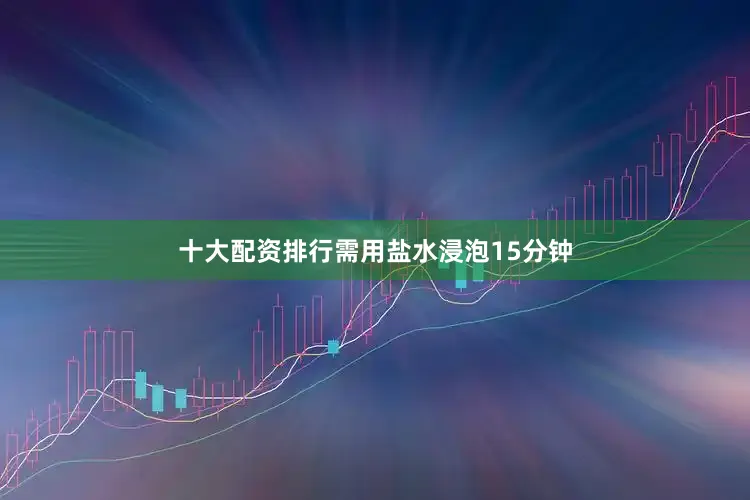 十大配资排行需用盐水浸泡15分钟
