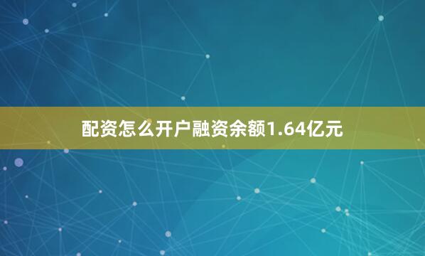 配资怎么开户融资余额1.64亿元
