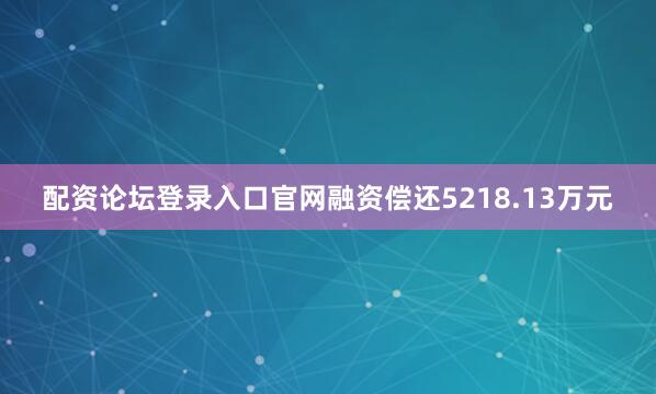 配资论坛登录入口官网融资偿还5218.13万元