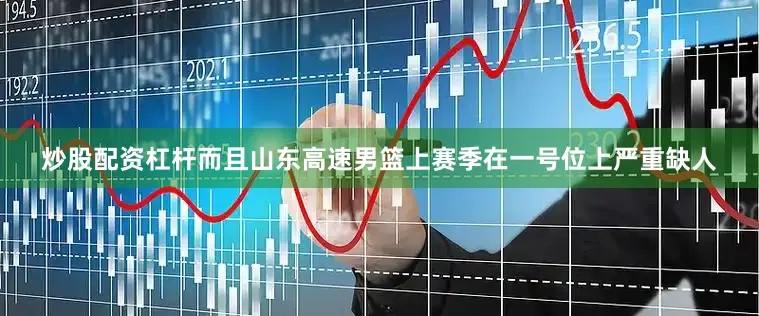炒股配资杠杆而且山东高速男篮上赛季在一号位上严重缺人