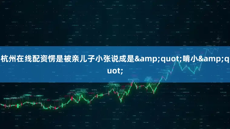 杭州在线配资愣是被亲儿子小张说成是&quot;啃小&quot;