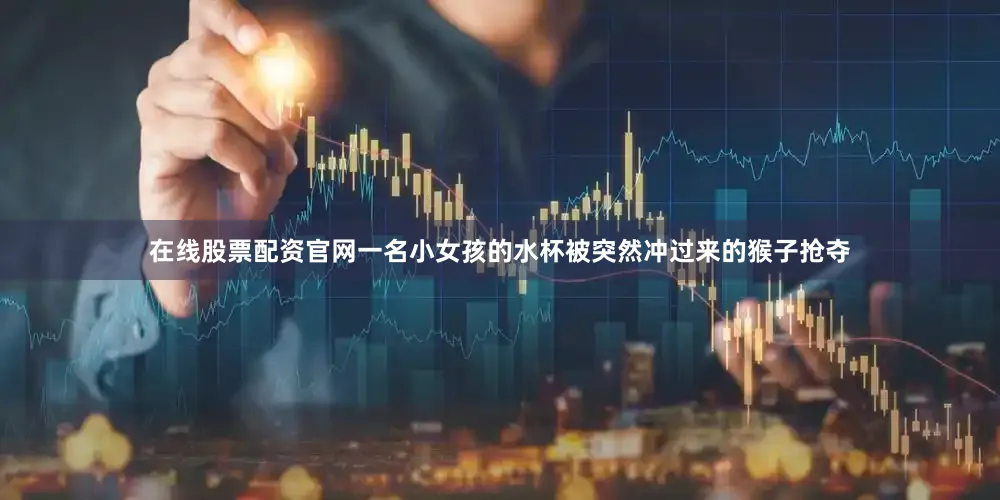 在线股票配资官网一名小女孩的水杯被突然冲过来的猴子抢夺