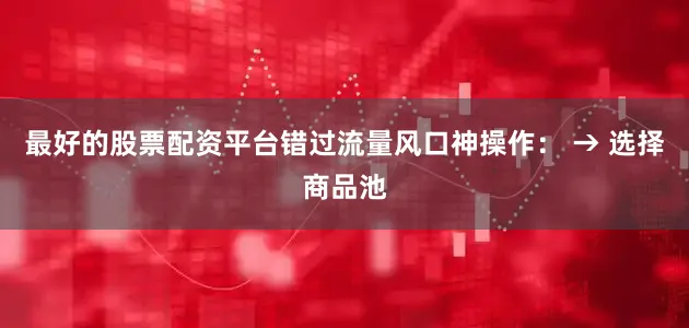 最好的股票配资平台错过流量风口神操作： → 选择商品池
