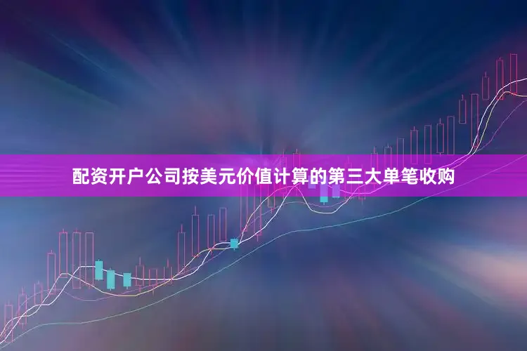 配资开户公司按美元价值计算的第三大单笔收购
