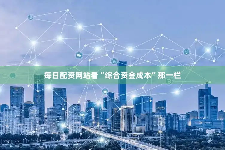每日配资网站看“综合资金成本”那一栏