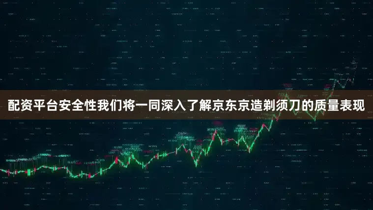 配资平台安全性我们将一同深入了解京东京造剃须刀的质量表现