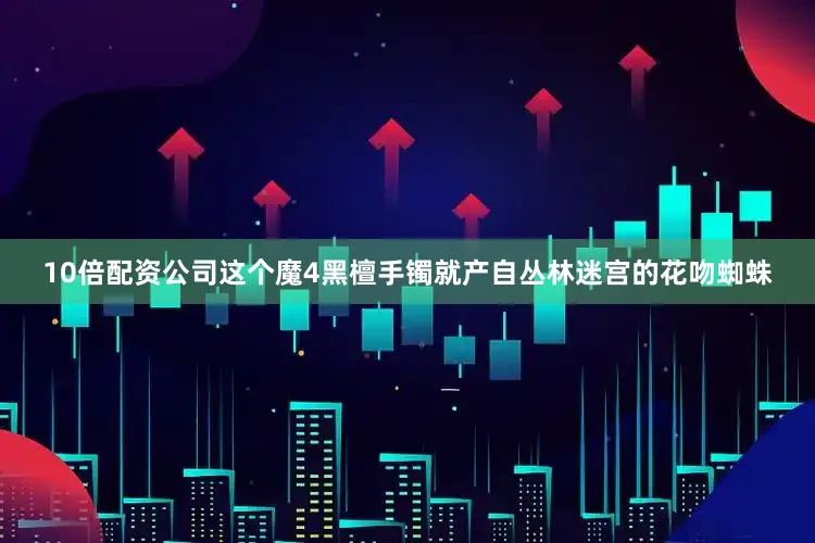 10倍配资公司这个魔4黑檀手镯就产自丛林迷宫的花吻蜘蛛