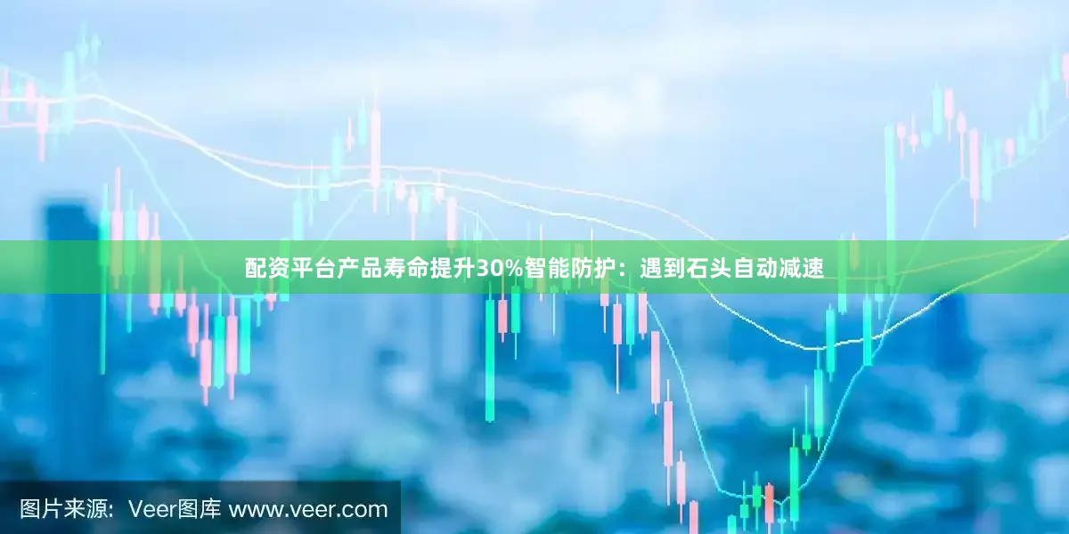 配资平台产品寿命提升30%智能防护：遇到石头自动减速