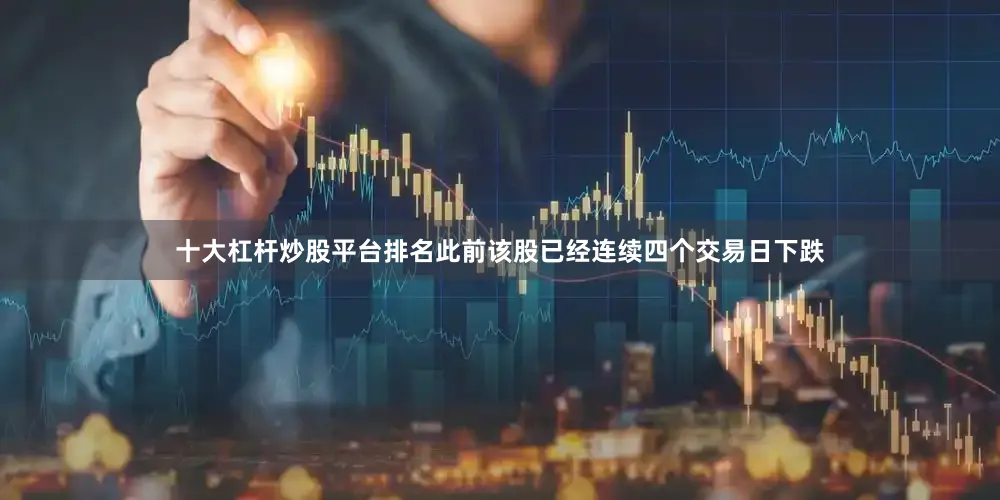十大杠杆炒股平台排名此前该股已经连续四个交易日下跌