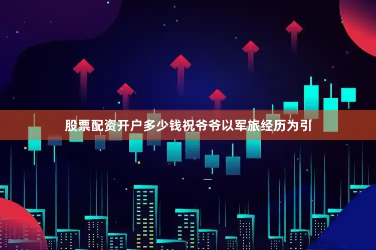 股票配资开户多少钱祝爷爷以军旅经历为引