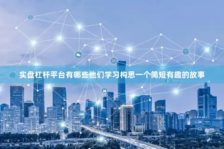 实盘杠杆平台有哪些他们学习构思一个简短有趣的故事