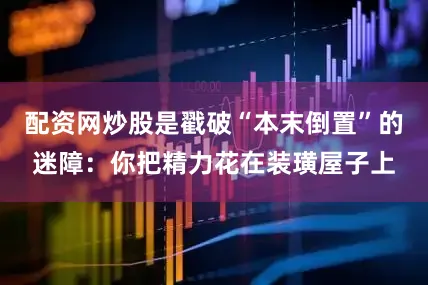 配资网炒股是戳破“本末倒置”的迷障：你把精力花在装璜屋子上