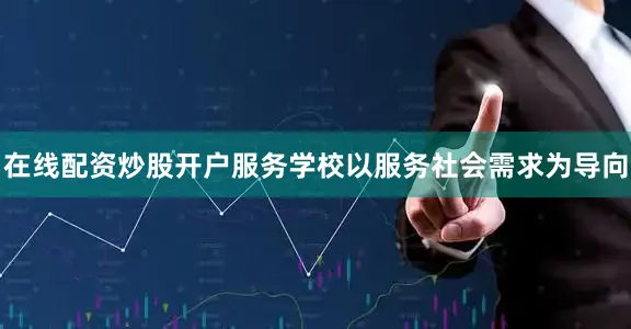 在线配资炒股开户服务学校以服务社会需求为导向